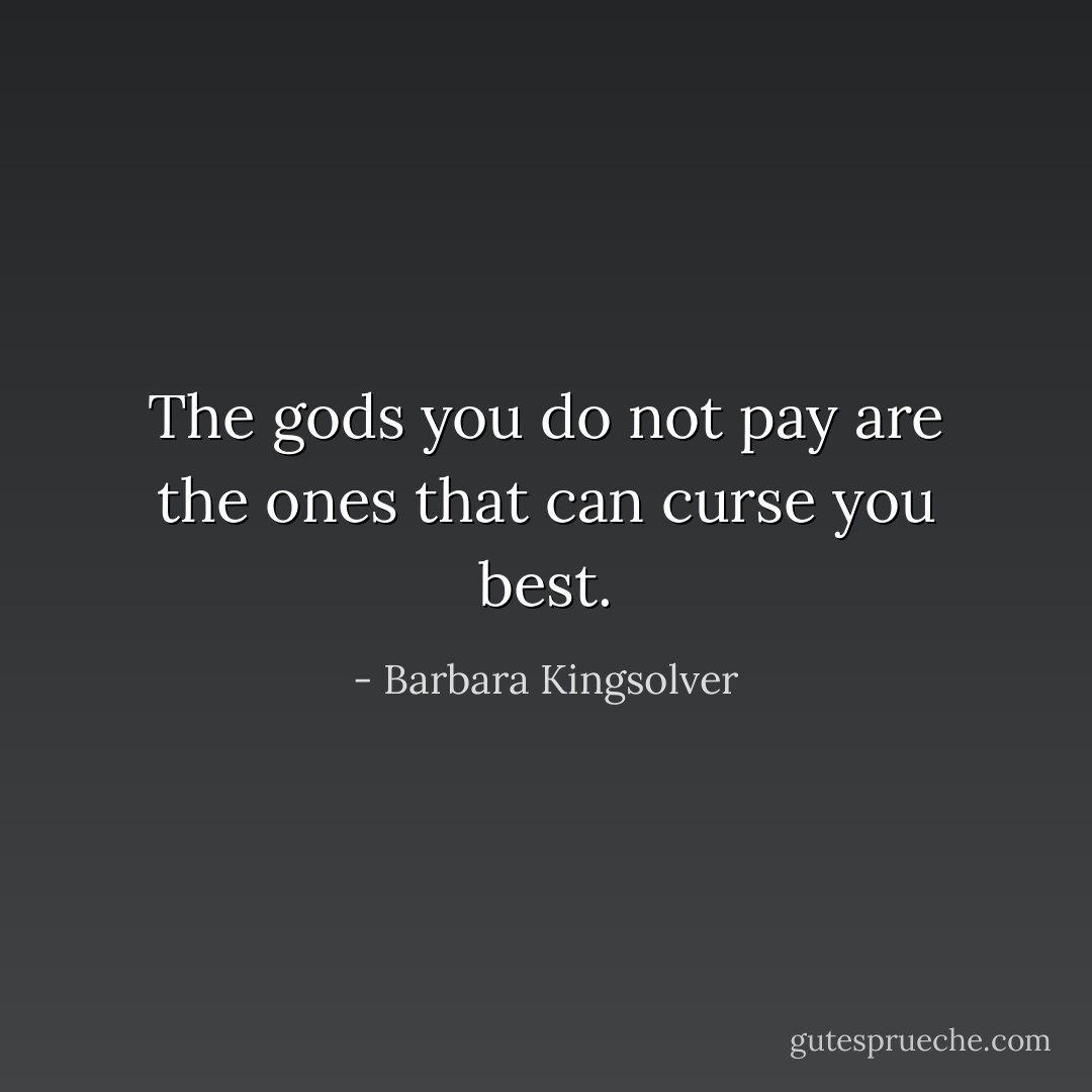 The gods you do not pay are the ones that can curse you best. - Barbara Kingsolver