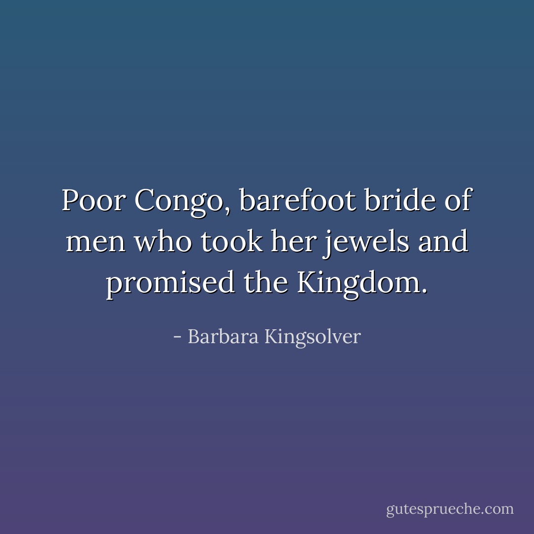 Poor Congo, barefoot bride of men who took her jewels and promised the Kingdom. - Barbara Kingsolver