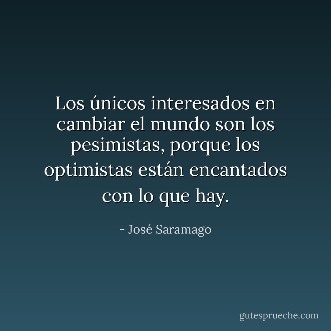 Los únicos interesados en cambiar el mundo son los pesimistas, porque los optimistas están encantados con lo que hay. - José Saramago