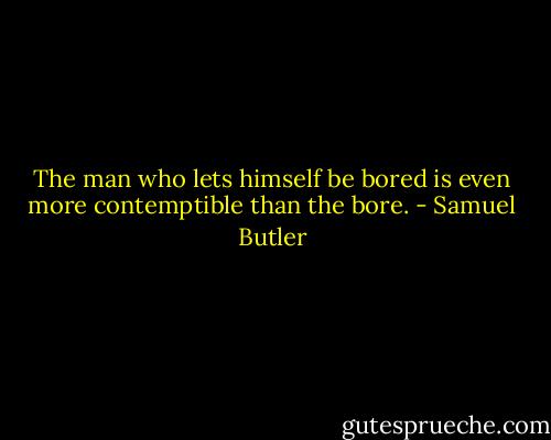 The man who lets himself be bored is even more contemptible than the bore. - Samuel Butler