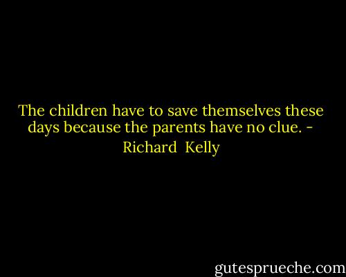 The children have to save themselves these days because the parents have no clue. - Richard  Kelly