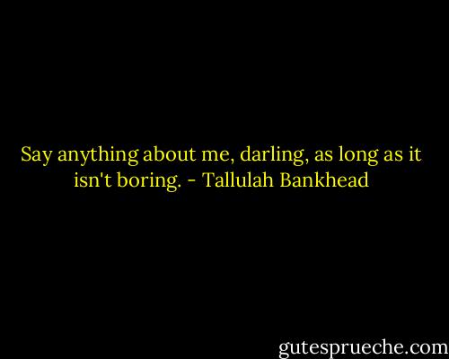 Say anything about me, darling, as long as it isn't boring. - Tallulah Bankhead