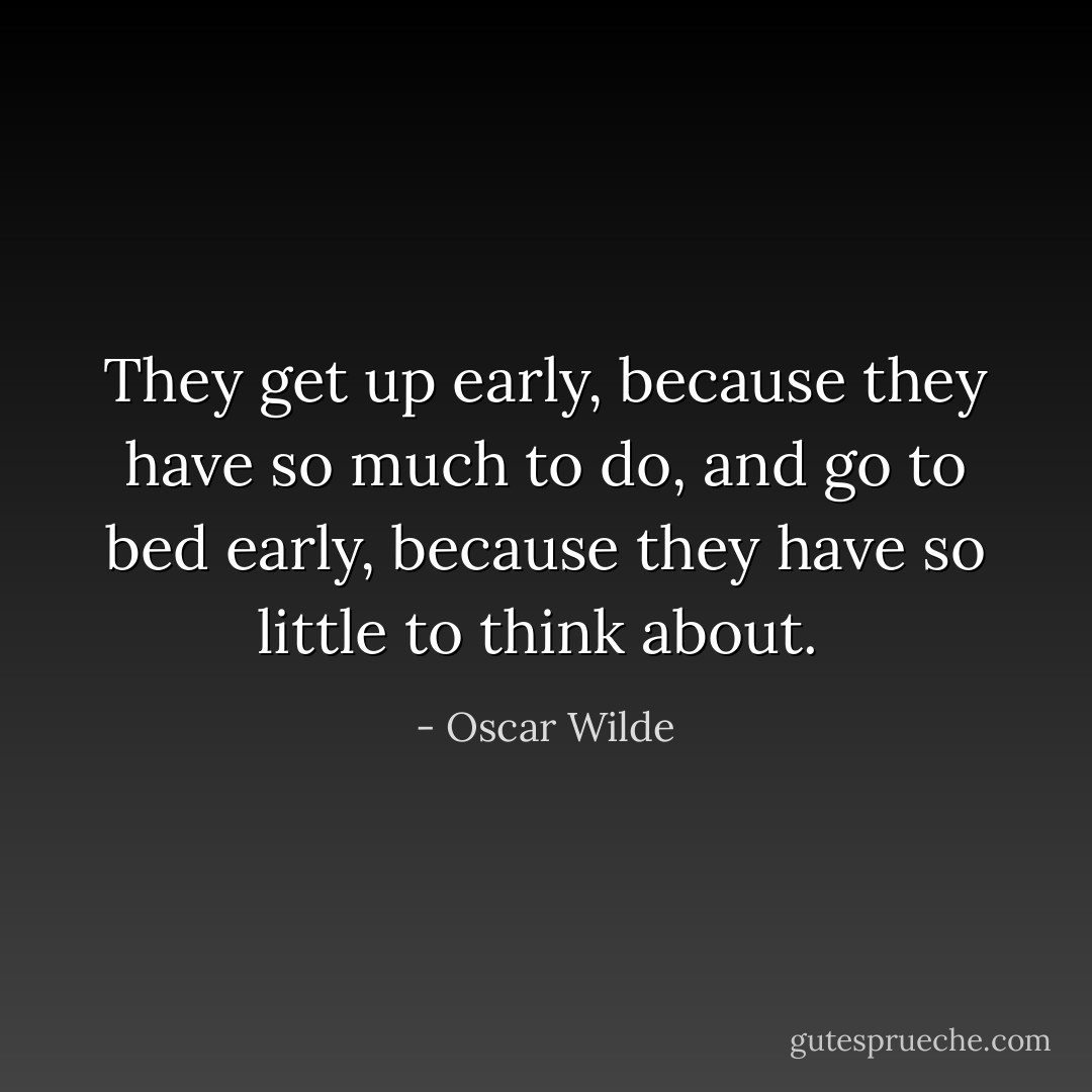 They get up early, because they have so much to do, and go to bed early, because they have so little to think about.  - Oscar Wilde