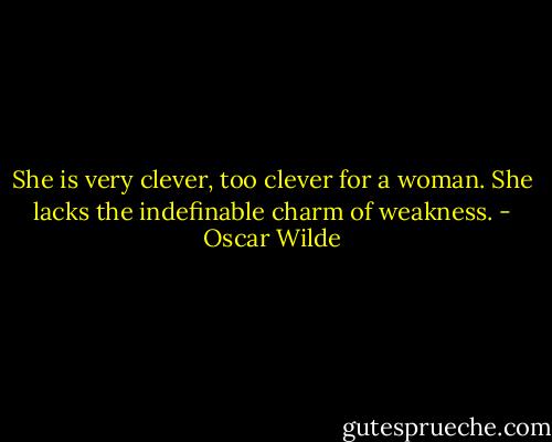 She is very clever, too clever for a woman. She lacks the indefinable charm of weakness. - Oscar Wilde