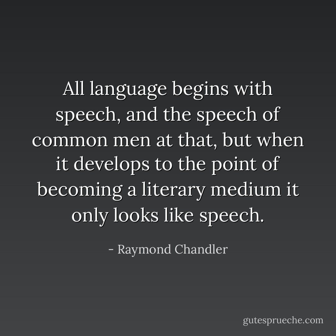 All language begins with speech, and the speech of common men at that, but when it develops to the point of becoming a literary medium it only looks like speech. - Raymond Chandler