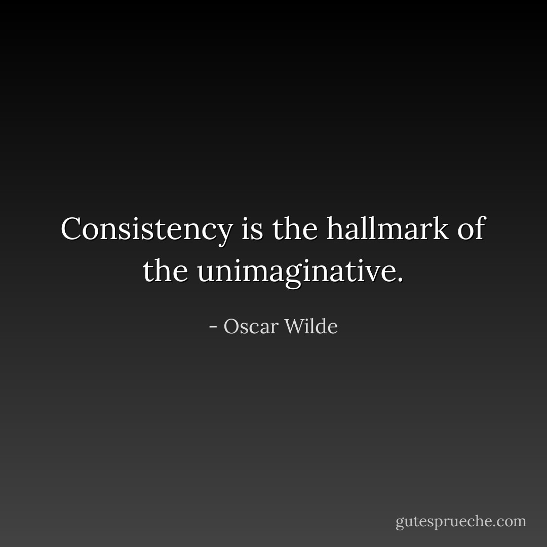 Consistency is the hallmark of the unimaginative. - Oscar Wilde
