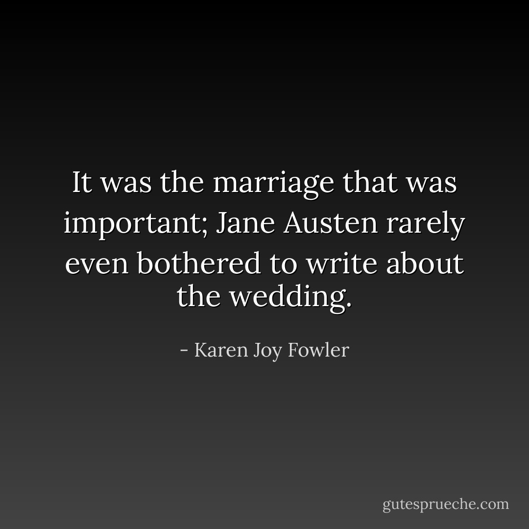 It was the marriage that was important; Jane Austen rarely even bothered to write about the wedding. - Karen Joy Fowler