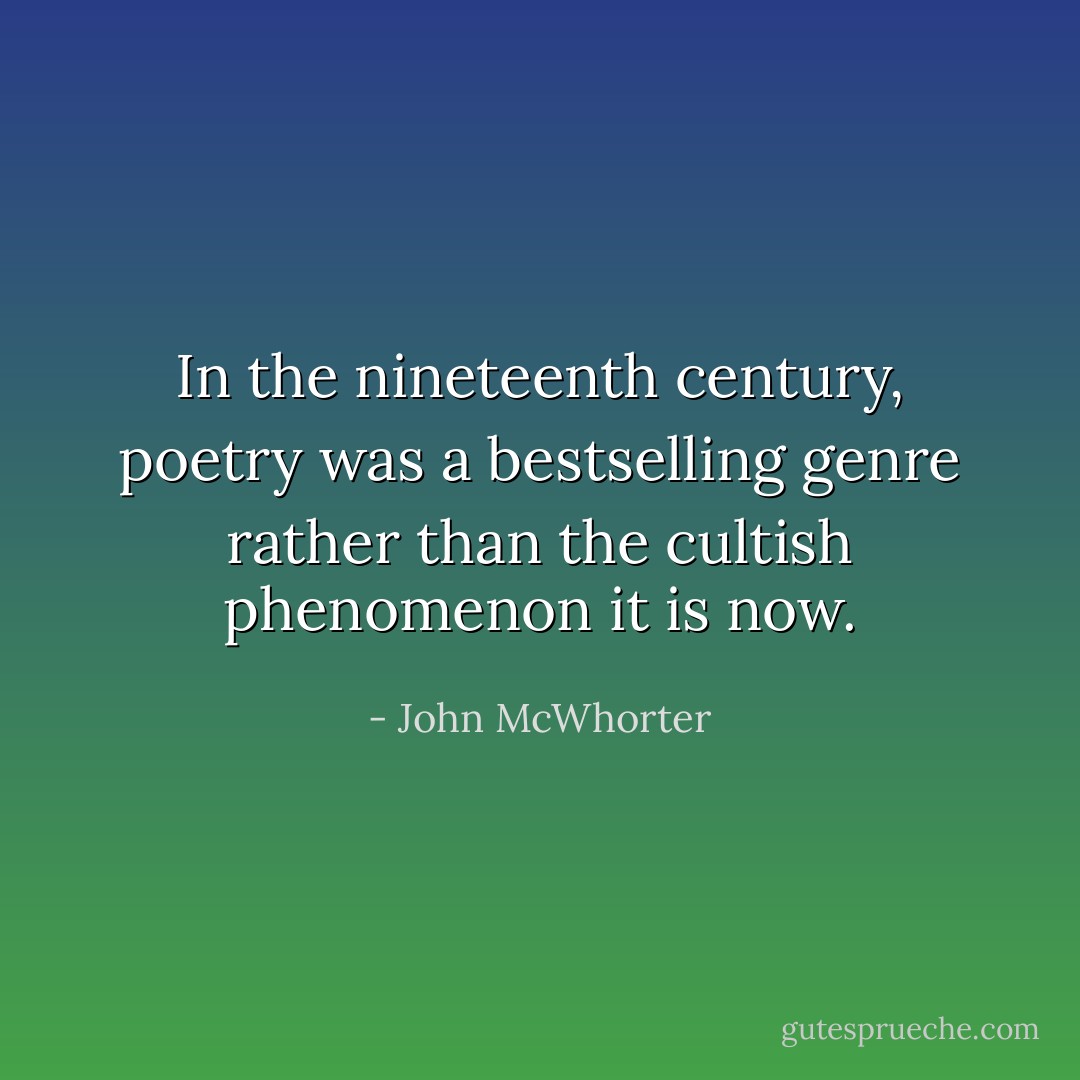 In the nineteenth century, poetry was a bestselling genre rather than the cultish phenomenon it is now. - John McWhorter