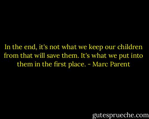 In the end, it's not what we keep our children from that will save them. It's what we put into them in the first place. - Marc Parent