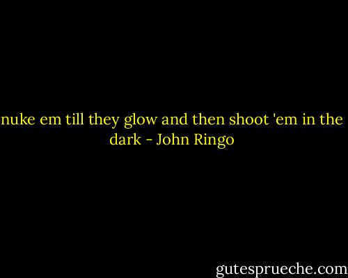 nuke em till they glow and then shoot 'em in the dark - John Ringo