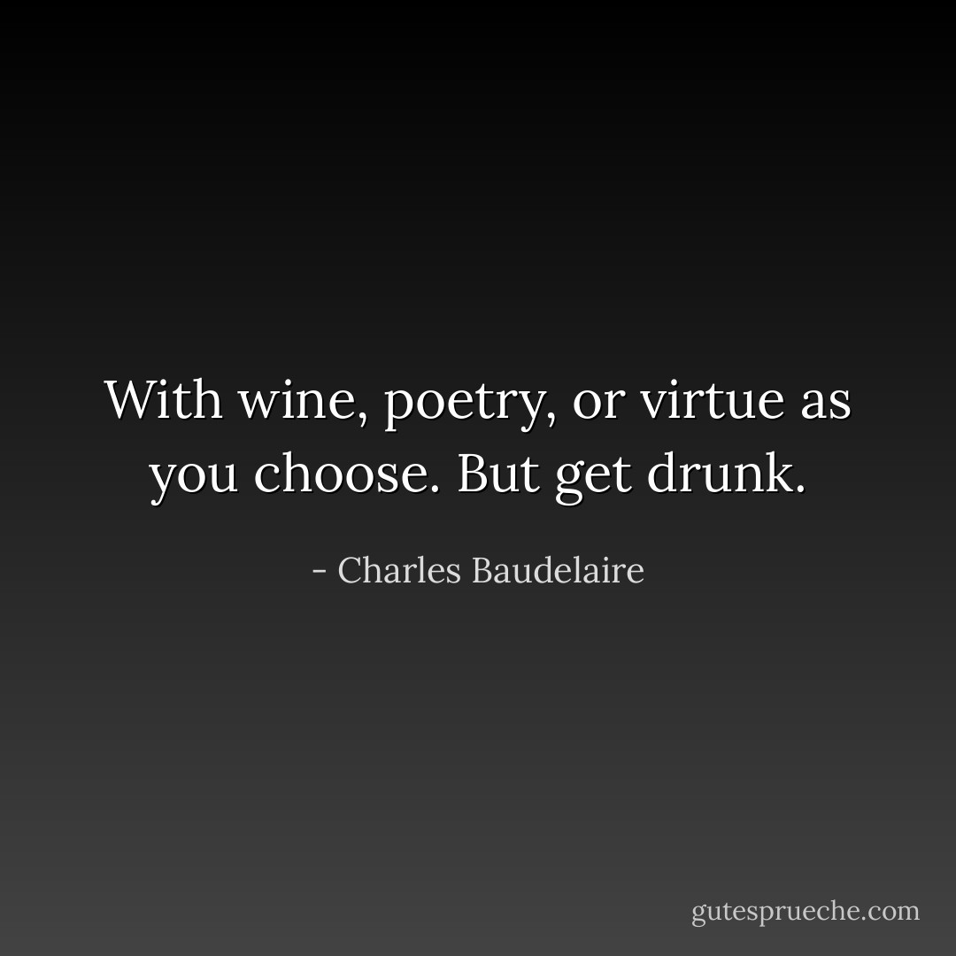 With wine, poetry, or virtue<br />as you choose.<br />But get drunk. - Charles Baudelaire