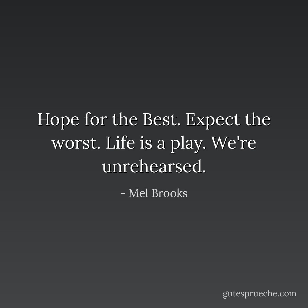 Hope for the Best. Expect the worst. Life is a play. We're unrehearsed. - Mel Brooks