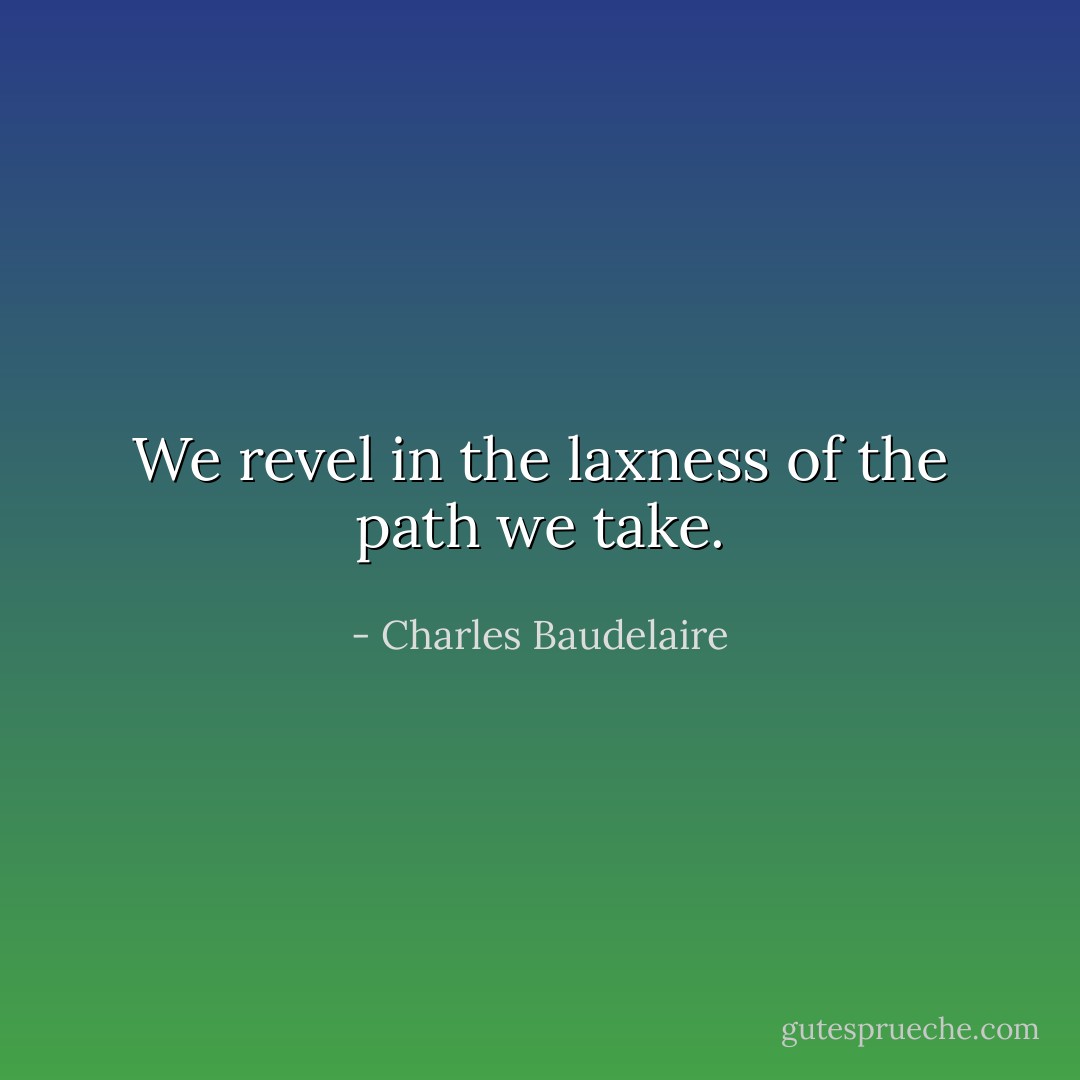We revel in the laxness of the path we take. - Charles Baudelaire