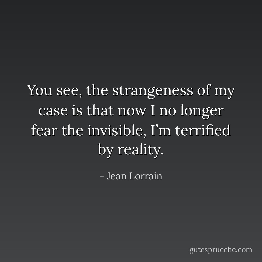 You see, the strangeness of my case is that now I no longer fear the invisible, I’m terrified by reality. - Jean Lorrain