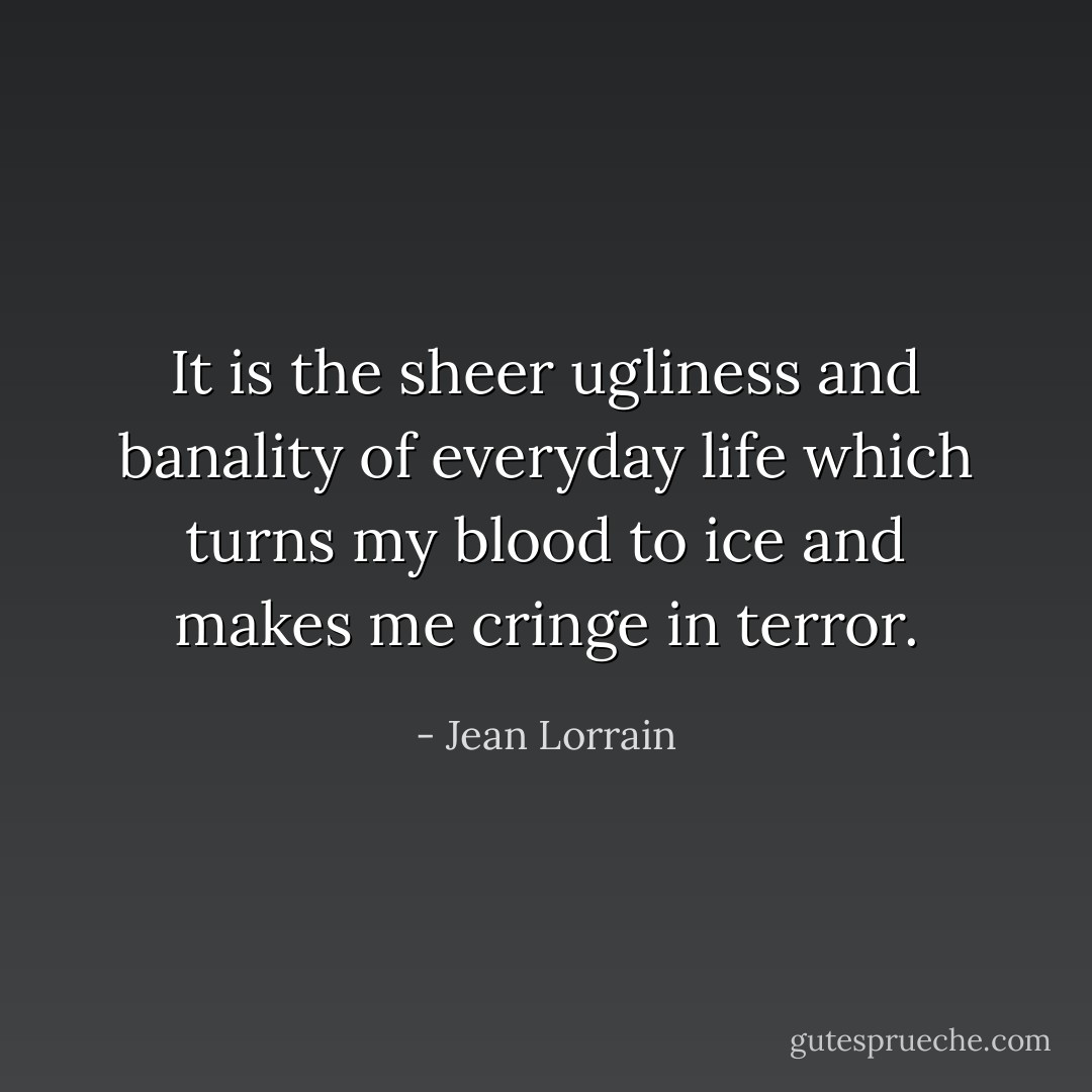 It is the sheer ugliness and banality of everyday life which turns my blood to ice and makes me cringe in terror. - Jean Lorrain