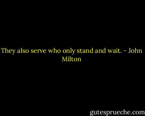 They also serve who only stand and wait. - John Milton