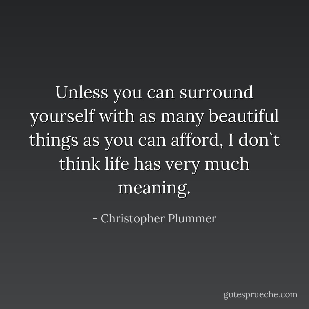 Unless you can surround yourself with as many beautiful things as you can afford, I don`t think life has very much meaning. - Christopher Plummer