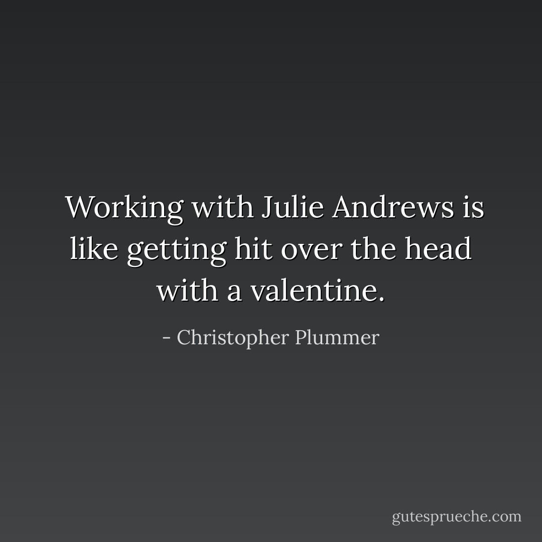  Working with Julie Andrews is like getting hit over the head with a valentine. - Christopher Plummer