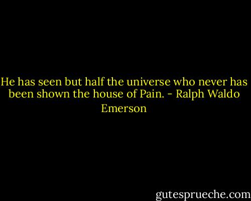 He has seen but half the universe who never has been shown the house of Pain. - Ralph Waldo Emerson