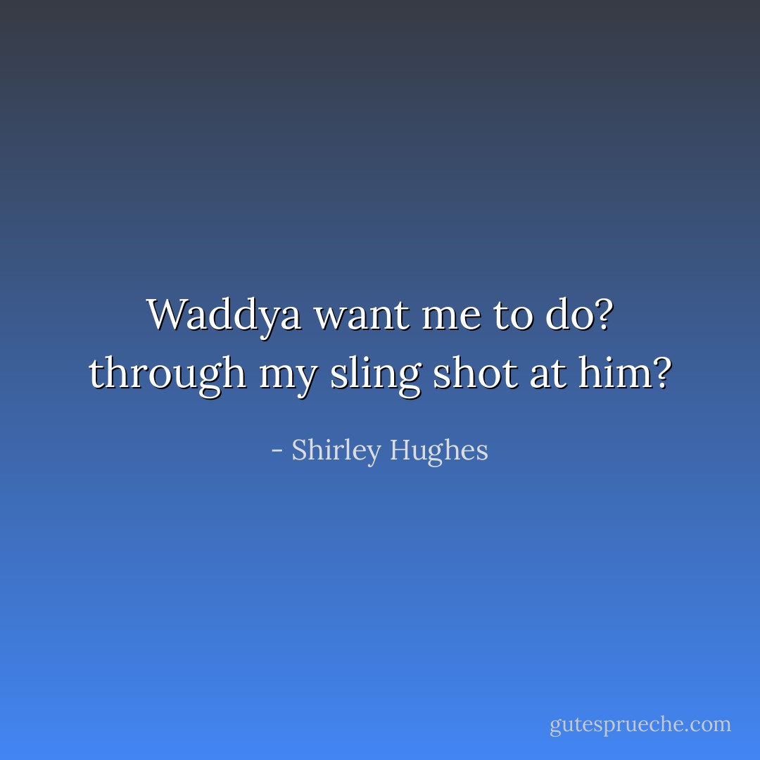 Waddya want me to do? through my sling shot at him? - Shirley Hughes