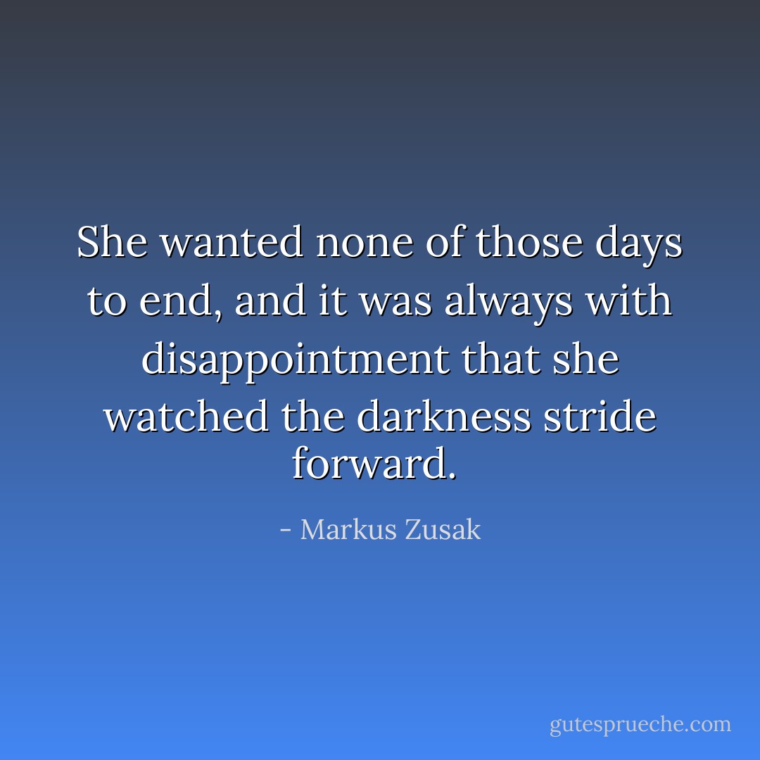 She wanted none of those days to end, and it was always with disappointment that she watched the darkness stride forward.  - Markus Zusak