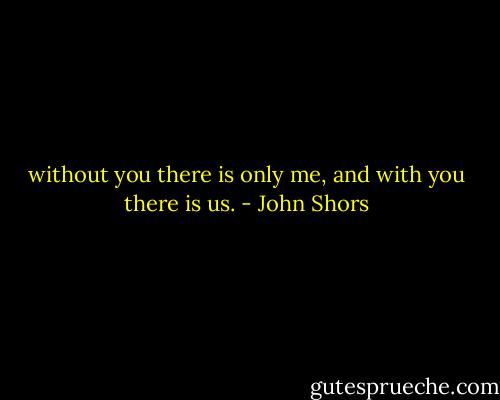 without you there is only me, and with you there is us. - John Shors