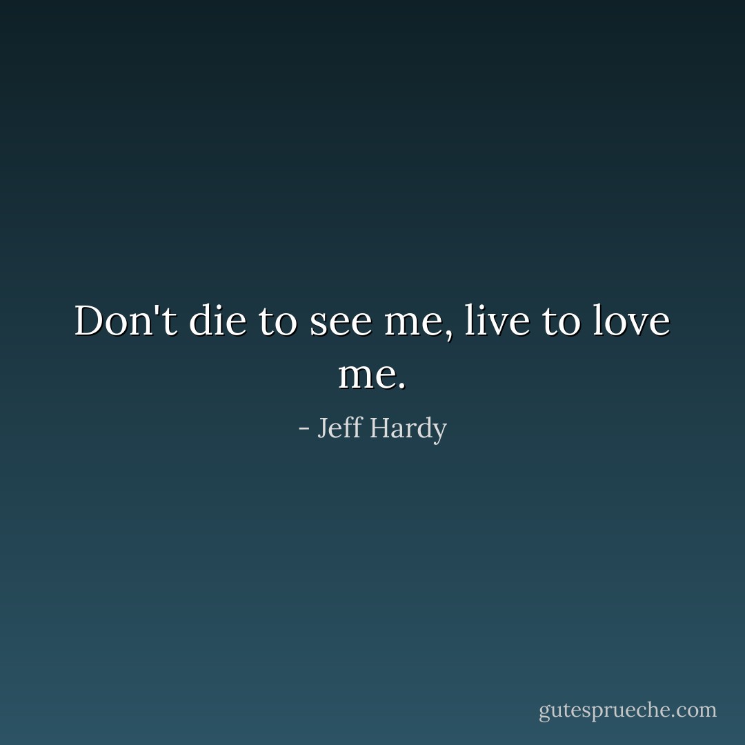 Don't die to see me, live to love me. - Jeff Hardy