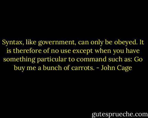 Syntax, like government, can only be obeyed. It is<br />therefore of no use except when you<br />have something particular to command<br />such as: Go buy me a bunch of carrots. - John Cage