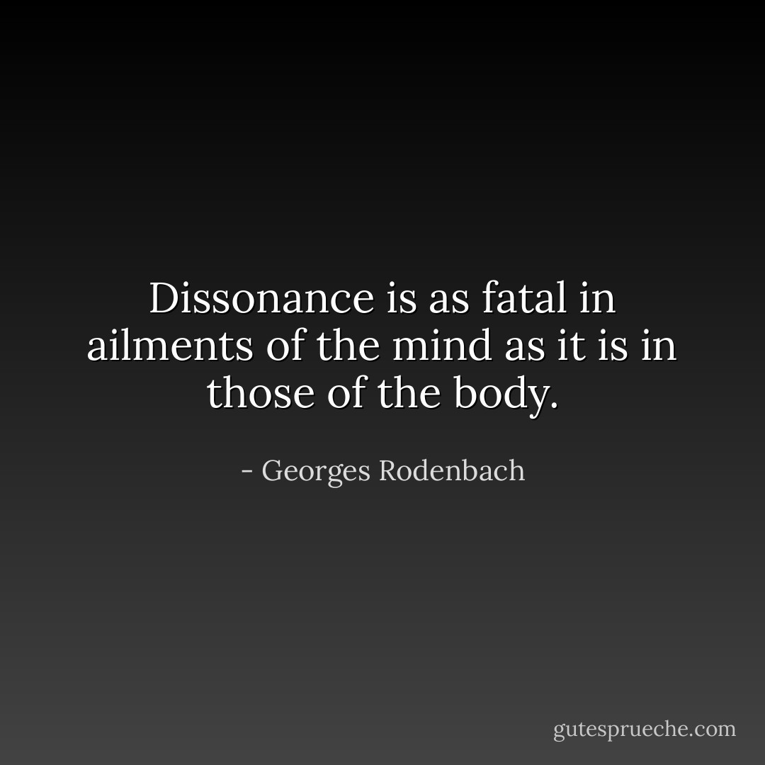 Dissonance is as fatal in ailments of the mind as it is in those of the body. - Georges Rodenbach