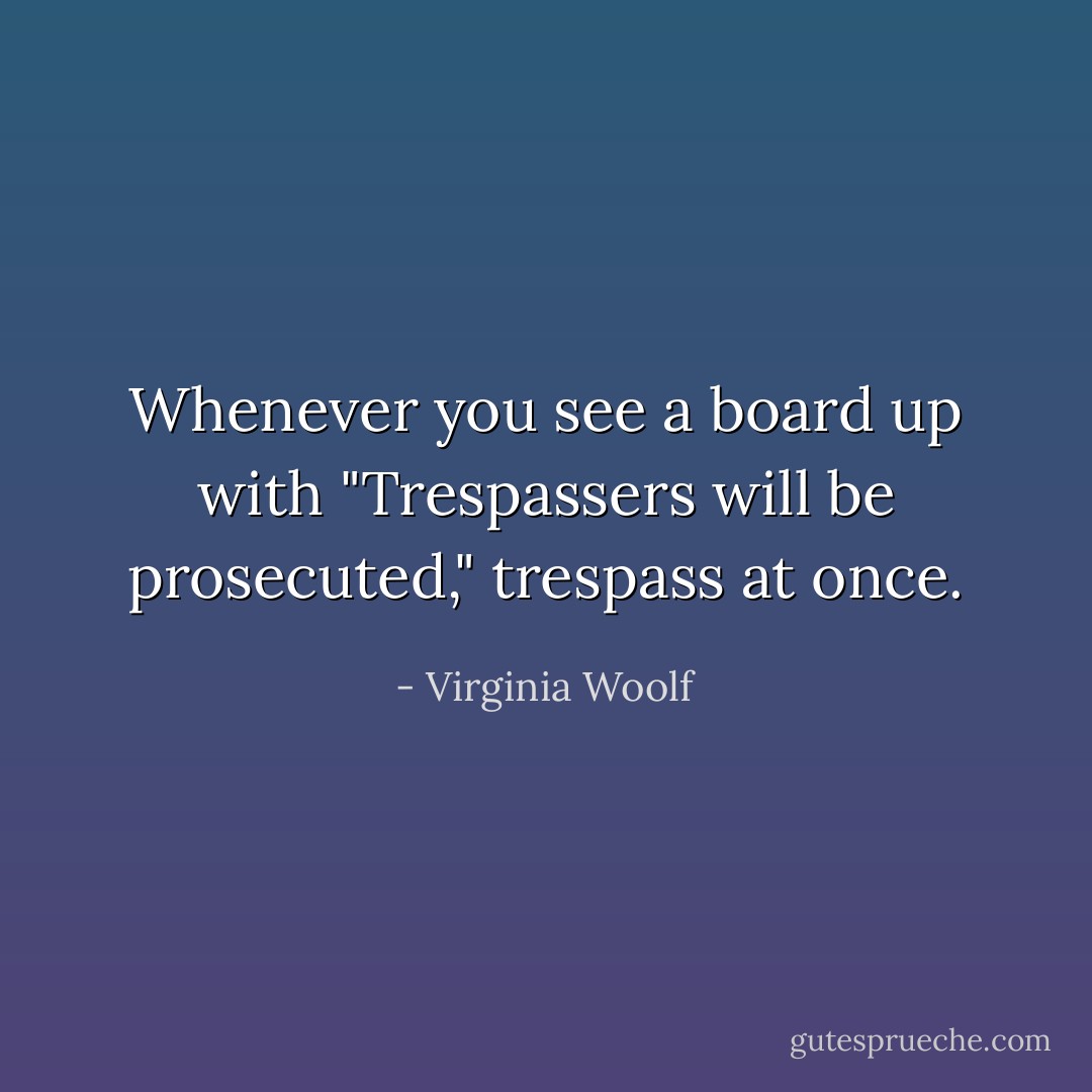 Whenever you see a board up with "Trespassers will be prosecuted," trespass at once. - Virginia Woolf