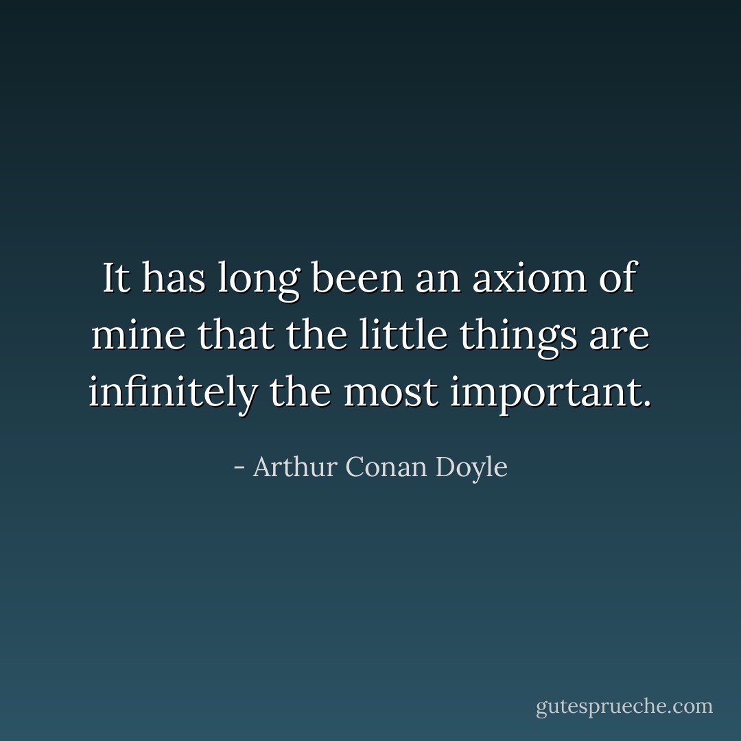 It has long been an axiom of mine that the little things are infinitely the most important. - Arthur Conan Doyle