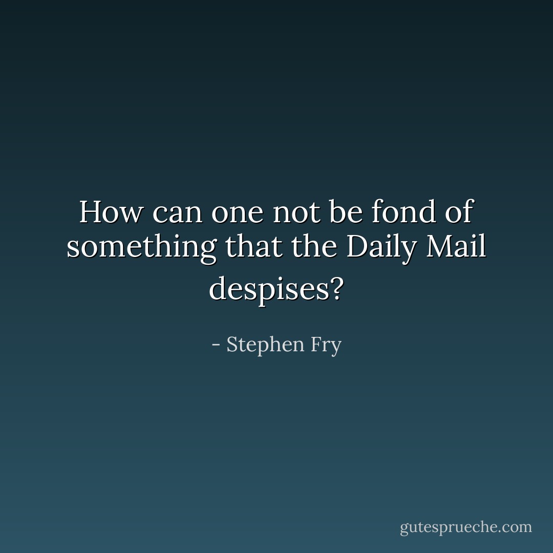 How can one not be fond of something that the <i>Daily Mail</i> despises? - Stephen Fry