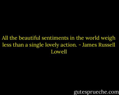 All the beautiful sentiments in the world weigh less than a single lovely action. - James Russell Lowell
