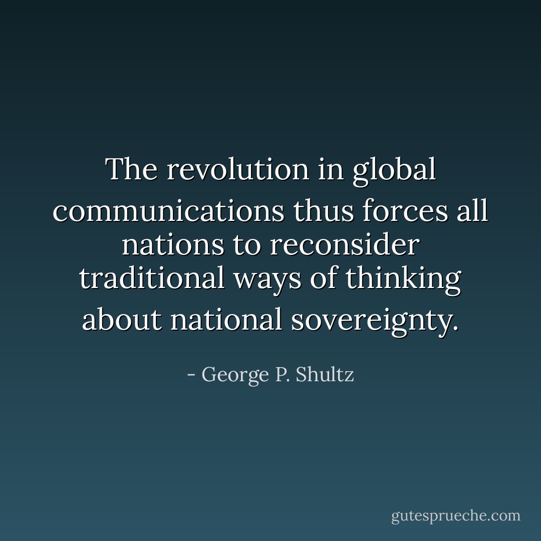 The revolution in global communications thus forces all nations to reconsider traditional ways of thinking about national sovereignty. - George P. Shultz