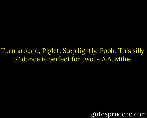 Turn around, Piglet. Step lightly, Pooh. This silly ol' dance is perfect for two. - A.A. Milne