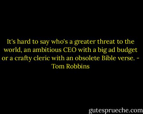 It's hard to say who's a greater threat to the world, an ambitious CEO with a big ad budget or a crafty cleric with an obsolete Bible verse. - Tom Robbins