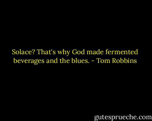 Solace? That's why God made fermented beverages and the blues. - Tom Robbins