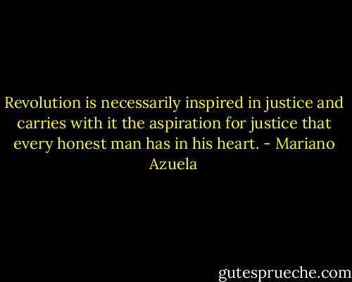 Revolution is necessarily inspired in justice and carries with it the aspiration for justice that every honest man has in his heart. - Mariano Azuela