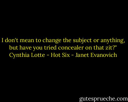 I don't mean to change the subject or anything, but have you tried concealer on that zit?"<br />Cynthia Lotte - Hot Six - Janet Evanovich