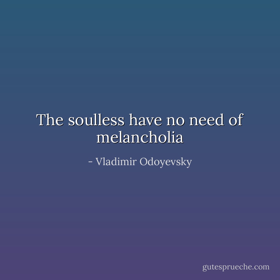 The soulless have no need of melancholia - Vladimir Odoyevsky