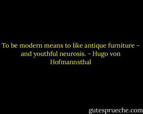 To be modern means to like antique furniture - and youthful neurosis. - Hugo von Hofmannsthal