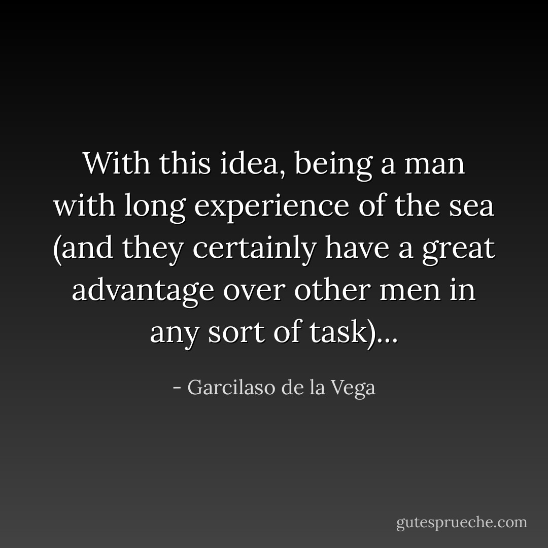 With this idea, being a man with long experience of the sea (and they certainly have a great advantage over other men in any sort of task)... - Garcilaso de la Vega