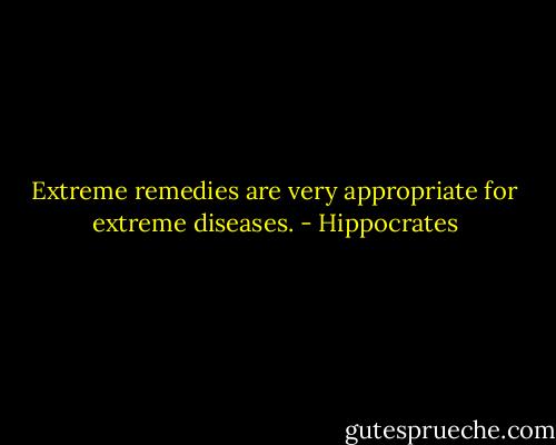 Extreme remedies are very appropriate for extreme diseases. - Hippocrates