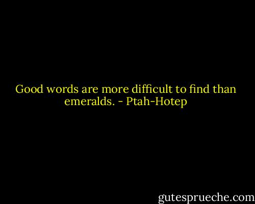 Good words are more difficult to find than emeralds. - Ptah-Hotep