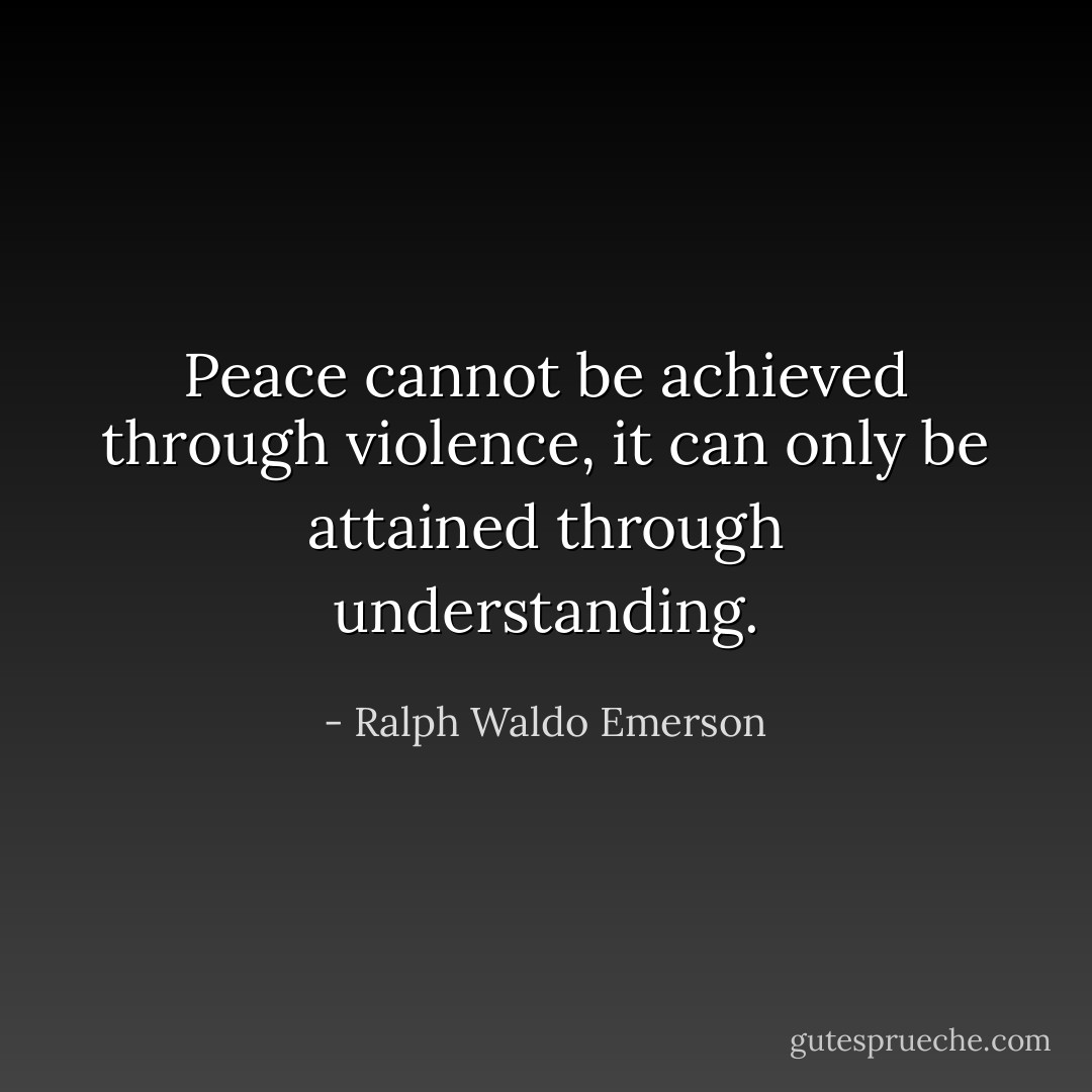 Peace cannot be achieved through violence, it can only be attained through understanding. - Ralph Waldo Emerson