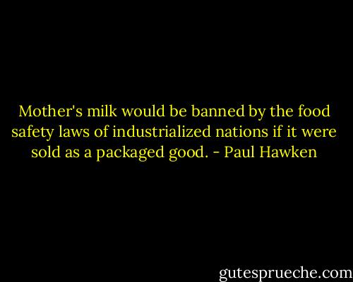 Mother's milk would be banned by the food safety laws of industrialized nations if it were sold as a packaged good. - Paul Hawken