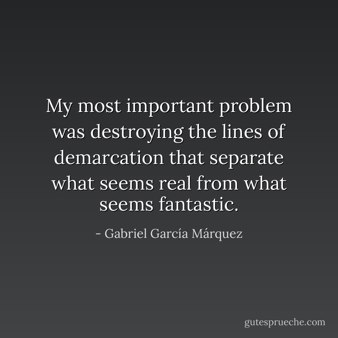 My most important problem was destroying the lines of demarcation that separate what seems real from what seems fantastic. - Gabriel García Márquez