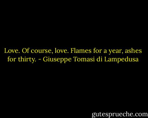 Love. Of course, love. Flames for a year, ashes for thirty. - Giuseppe Tomasi di Lampedusa
