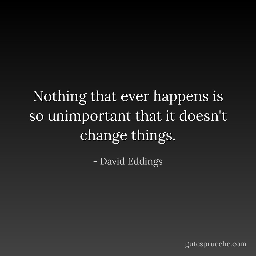 Nothing that ever happens is so unimportant that it doesn't change things. - David Eddings