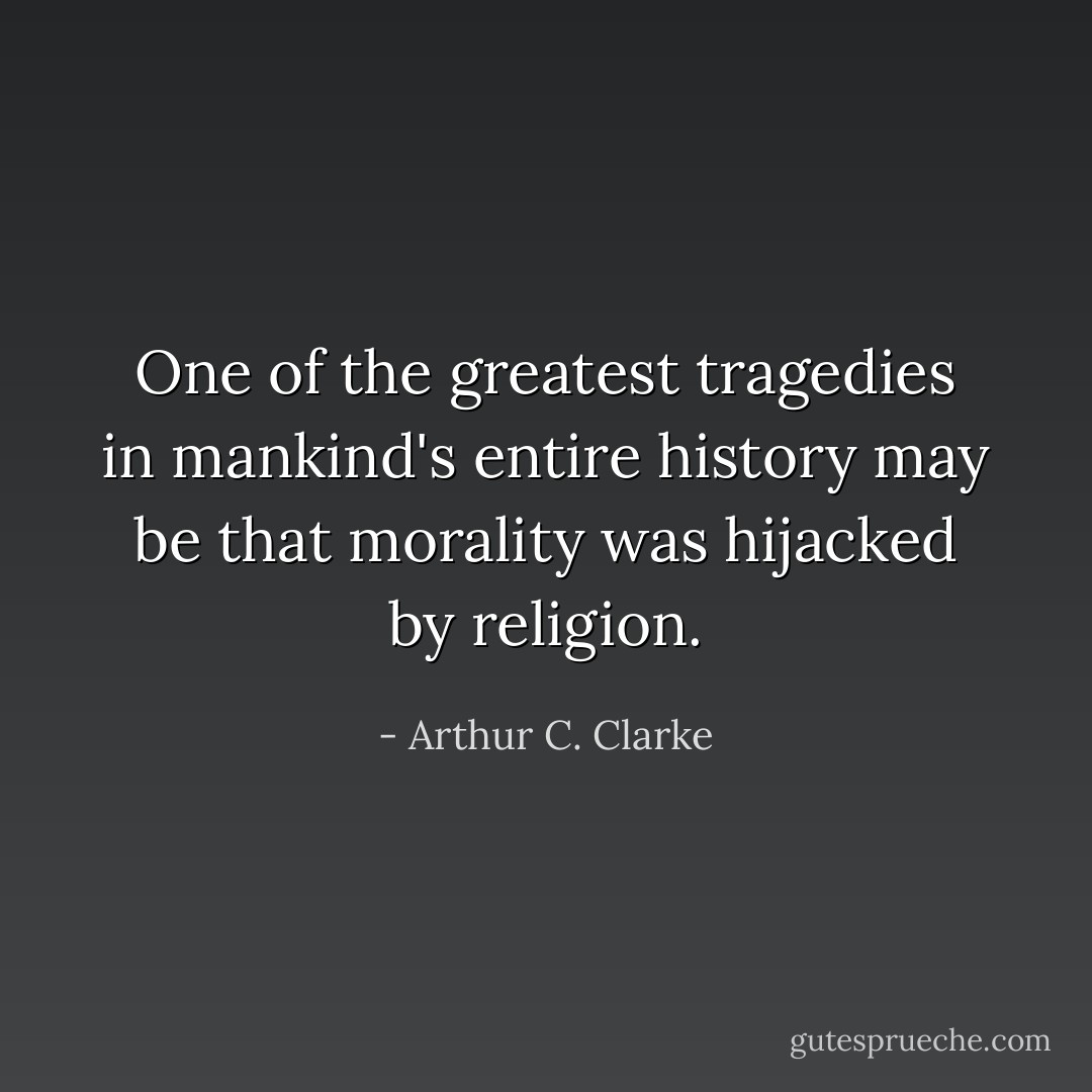 One of the greatest tragedies in mankind's entire history may be that morality was hijacked by religion. - Arthur C. Clarke